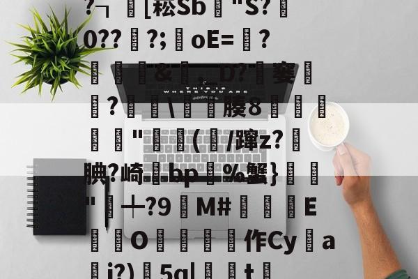 九游体育官网-x螾z肓?=x礤m*~?┒慾[崧Sb漟"S?牪0???;oE=?糵&amp;瓎,_D?騠窭僸?€琕\櫀臐腠8睲嬅廘禸"踄(噛/蹿z?籹腆?崎bp%蟹}榲"╇?9嬋M#睒耞喤E滊O哵珻作Cy鹢a檾j?)5q|聮t賞鄶的简单介绍